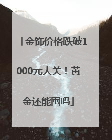 金饰价格跌破1000元大关！黄金还能囤吗