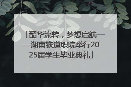 韶华流转，梦想启航——湖南铁道职院举行2025届学生毕业典礼