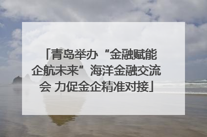 青岛举办“金融赋能 企航未来”海洋金融交流会 力促金企精准对接