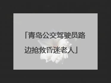 青岛公交驾驶员路边抢救昏迷老人