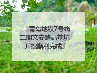 青岛地铁7号线二期文安路站基坑开挖顺利完成