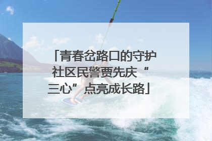 青春岔路口的守护 社区民警贾先庆“三心”点亮成长路