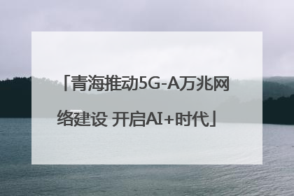 青海推动5G-A万兆网络建设 开启AI+时代