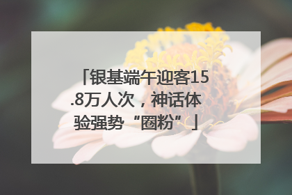 银基端午迎客15.8万人次，神话体验强势“圈粉”