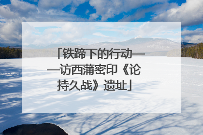 铁蹄下的行动——访西蒲密印《论持久战》遗址