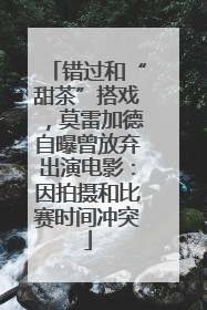 错过和“甜茶”搭戏，莫雷加德自曝曾放弃出演电影：因拍摄和比赛时间冲突