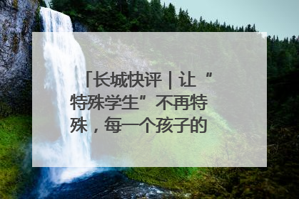 长城快评｜让“特殊学生”不再特殊，每一个孩子的梦想都同样伟大