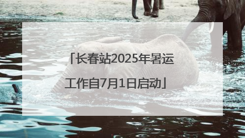 长春站2025年暑运工作自7月1日启动
