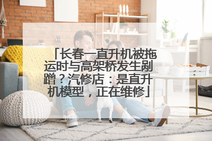 长春一直升机被拖运时与高架桥发生剐蹭？汽修店：是直升机模型，正在维修