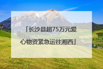 长沙县超75万元爱心物资紧急运往湘西