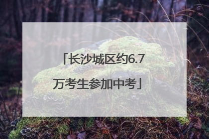 长沙城区约6.7万考生参加中考