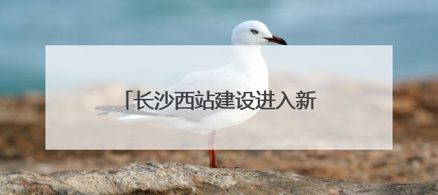 长沙西站建设进入新阶段 站场第三阶段转线施工顺利收官