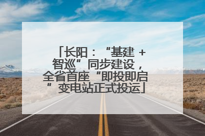 长阳：“基建 + 智巡”同步建设，全省首座“即投即启”变电站正式投运
