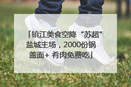 镇江美食空降“苏超”盐城主场，2000份锅盖面+ 肴肉免费吃