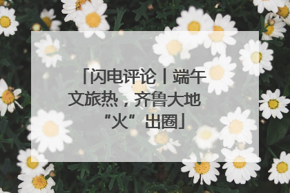 闪电评论丨端午文旅热，齐鲁大地“火”出圈