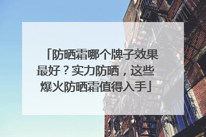 防晒霜哪个牌子效果最好？实力防晒，这些爆火防晒霜值得入手