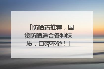 防晒霜推荐，国货防晒适合各种肤质，口碑不俗！