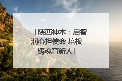陕西神木：启智润心担使命 培根铸魂育新人