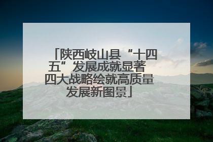 陕西岐山县“十四五”发展成就显著 四大战略绘就高质量发展新图景