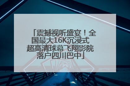 震撼视听盛宴！全国最大16K沉浸式超高清球幕飞翔影院落户四川巴中