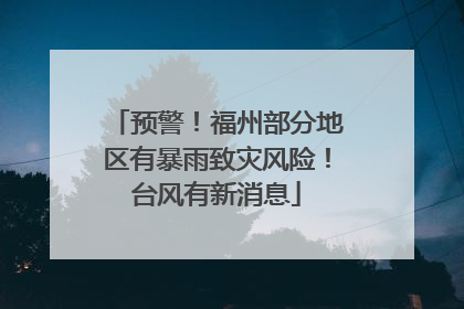 预警！福州部分地区有暴雨致灾风险！台风有新消息