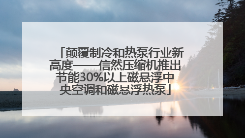 颠覆制冷和热泵行业新高度——信然压缩机推出节能30%以上磁悬浮中央空调和磁悬浮热泵