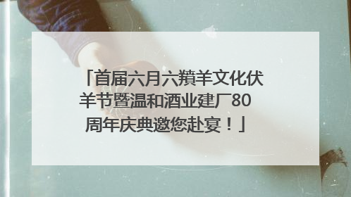 首届六月六羵羊文化伏羊节暨温和酒业建厂80周年庆典邀您赴宴！