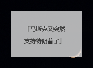 马斯克又突然支持特朗普了