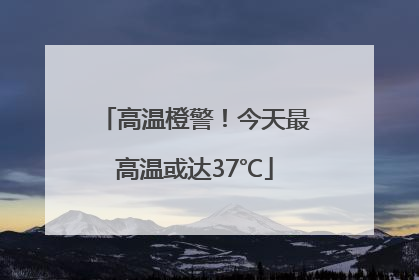 高温橙警！今天最高温或达37℃