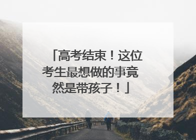 高考结束！这位考生最想做的事竟然是带孩子！