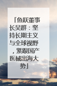 鱼跃董事长吴群：坚持长期主义与全球视野，紧跟国产医械出海大势