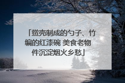 鲎壳制成的勺子、竹编的红漆碗 美食老物件沉淀烟火乡愁