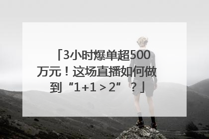 3小时爆单超500万元！这场直播如何做到“1+1＞2”？