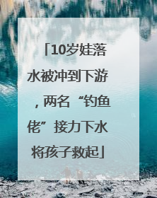 10岁娃落水被冲到下游，两名“钓鱼佬”接力下水将孩子救起