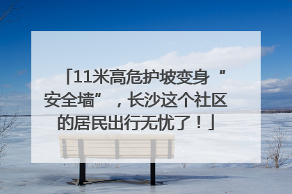11米高危护坡变身“安全墙”，长沙这个社区的居民出行无忧了！