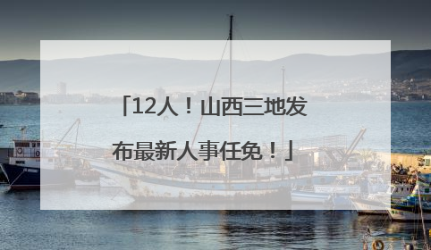 12人！山西三地发布最新人事任免！