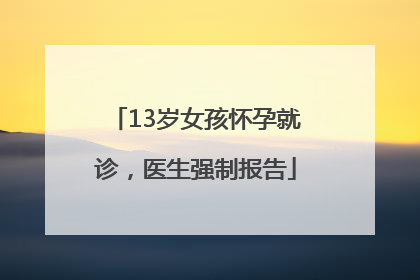 13岁女孩怀孕就诊，医生强制报告