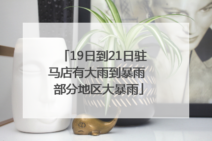 19日到21日驻马店有大雨到暴雨 部分地区大暴雨