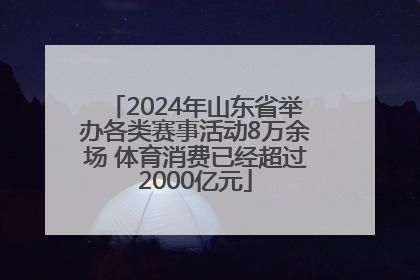 2024年山东省举办各类赛事活动8万余场 体育消费已经超过2000亿元