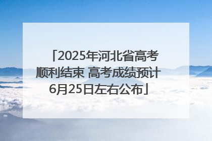 2025年河北省高考顺利结束 高考成绩预计6月25日左右公布