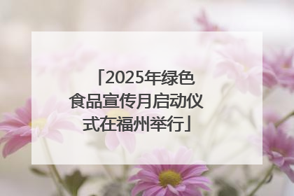 2025年绿色食品宣传月启动仪式在福州举行