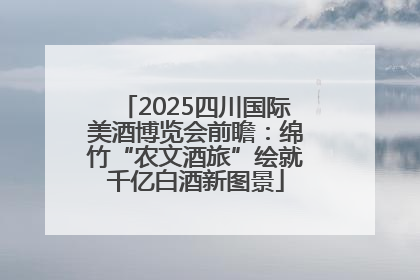 2025四川国际美酒博览会前瞻：绵竹“农文酒旅”绘就千亿白酒新图景