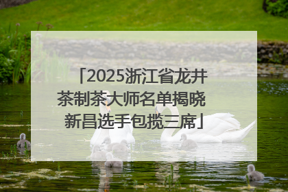 2025浙江省龙井茶制茶大师名单揭晓 新昌选手包揽三席