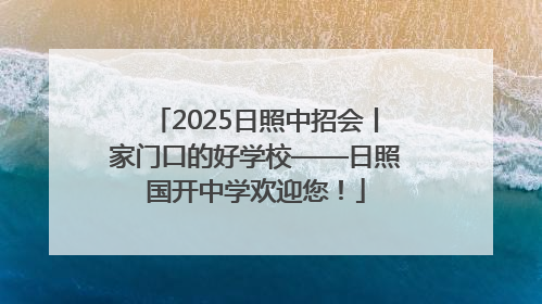 2025日照中招会丨家门口的好学校——日照国开中学欢迎您！