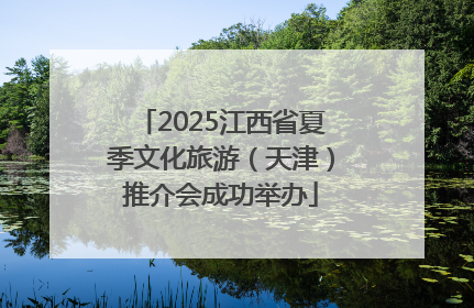 2025江西省夏季文化旅游（天津）推介会成功举办