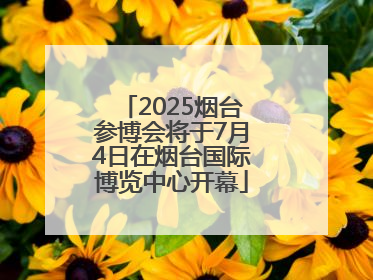 2025烟台参博会将于7月4日在烟台国际博览中心开幕