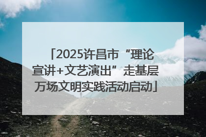 2025许昌市“理论宣讲+文艺演出”走基层万场文明实践活动启动