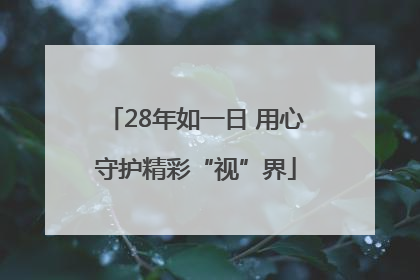 28年如一日 用心守护精彩“视”界