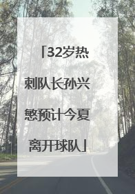 32岁热刺队长孙兴慜预计今夏离开球队