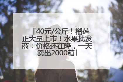 40元/公斤！榴莲正大量上市！水果批发商：价格还在降，一天卖出2000箱